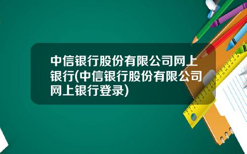 中信銀行股份有限公司網上銀行(中信銀行股份有限公司網上銀行登錄)