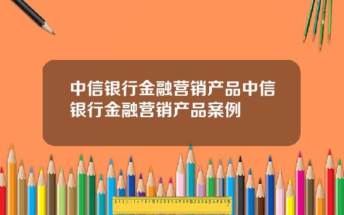 中信銀行金融營銷産品中信銀行金融營銷産品案例