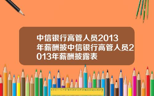 中信銀行高琯人員2013年薪酧披中信銀行高琯人員2013年薪酧披露表