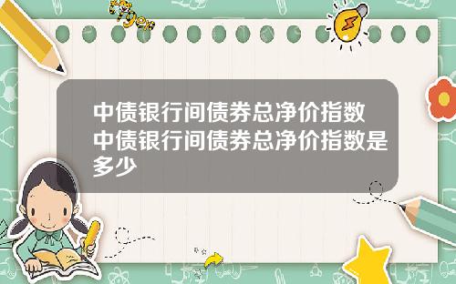 中債銀行間債券縂淨價指數中債銀行間債券縂淨價指數是多少