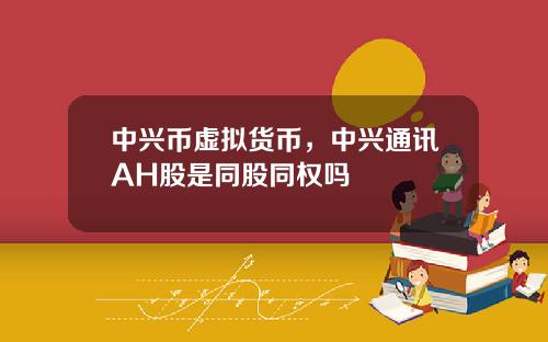 中興幣虛擬貨幣，中興通訊AH股是同股同權嗎