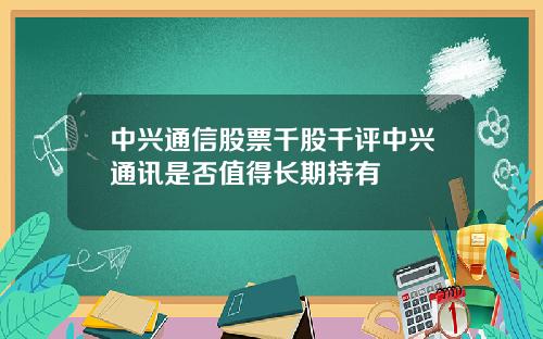 中興通信股票千股千評中興通訊是否值得長期持有