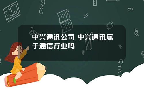 中興通訊公司 中興通訊屬於通信行業嗎