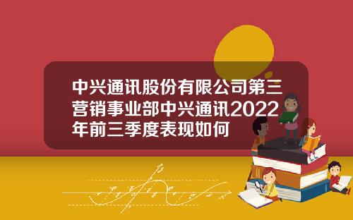 中興通訊股份有限公司第三營銷事業部中興通訊2022年前三季度表現如何