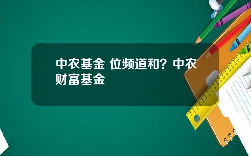 中农基金 位频道和？中农财富基金