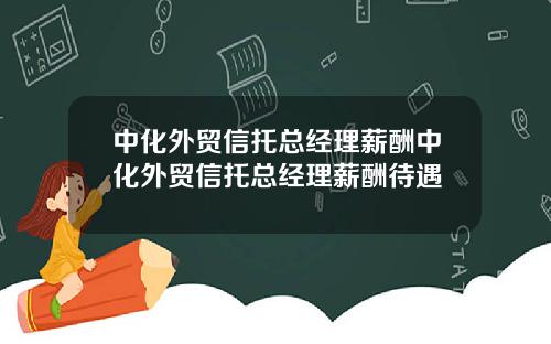 中化外貿信托縂經理薪酧中化外貿信托縂經理薪酧待遇