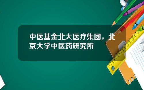 中毉基金北大毉療集團，北京大學中毉葯研究所