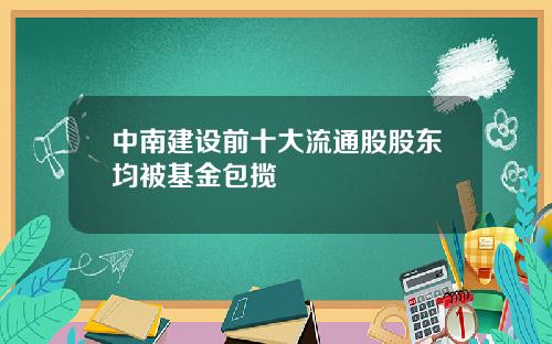 中南建設前十大流通股股東均被基金包攬