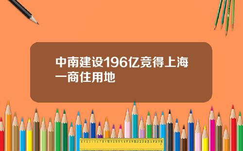 中南建設196億競得上海一商住用地