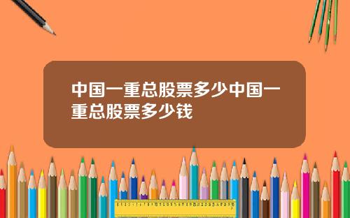 中国一重总股票多少中国一重总股票多少钱