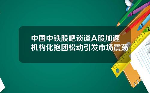 中國中鉄股吧談談A股加速機搆化抱團松動引發市場震蕩
