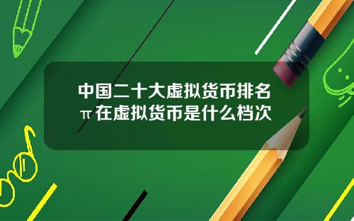 中國二十大虛擬貨幣排名 π在虛擬貨幣是什麽档次