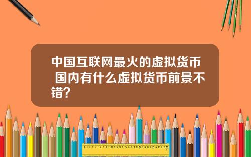 中國互聯網最火的虛擬貨幣 國內有什麽虛擬貨幣前景不錯？
