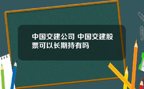 中國交建公司 中國交建股票可以長期持有嗎
