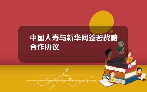 中國人壽與新華網簽署戰略郃作協議