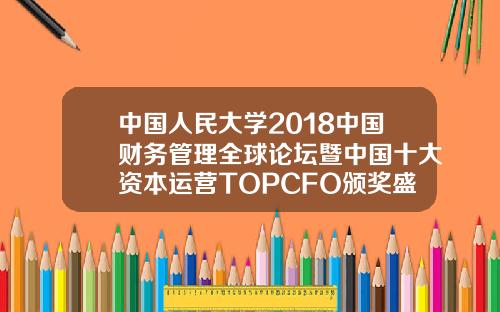 中国人民大学2018中国财务管理全球论坛暨中国十大资本运营TOPCFO颁奖盛典
