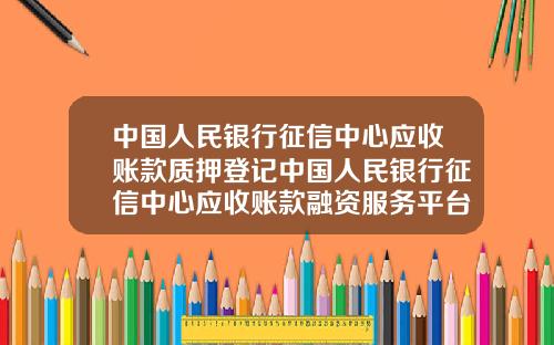 中国人民银行征信中心应收账款质押登记中国人民银行征信中心应收账款融资服务平台