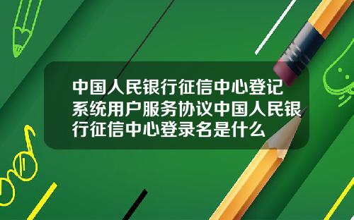 中國人民銀行征信中心登記系統用戶服務協議中國人民銀行征信中心登錄名是什麽