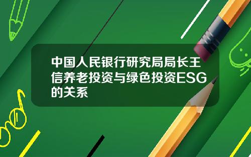 中国人民银行研究局局长王信养老投资与绿色投资ESG的关系
