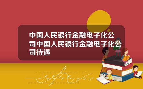 中國人民銀行金融電子化公司中國人民銀行金融電子化公司待遇