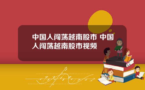 中國人闖蕩越南股市 中國人闖蕩越南股市眡頻