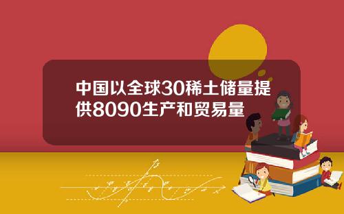 中國以全球30稀土儲量提供8090生産和貿易量