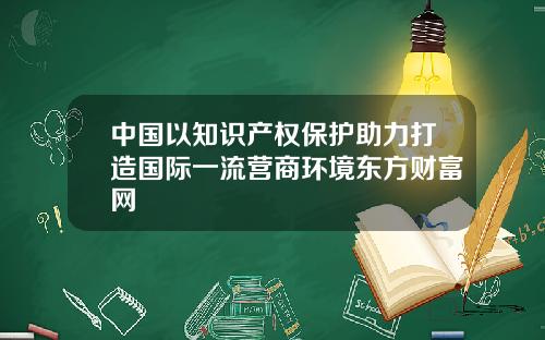 中国以知识产权保护助力打造国际一流营商环境东方财富网