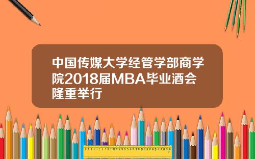 中国传媒大学经管学部商学院2018届MBA毕业酒会隆重举行