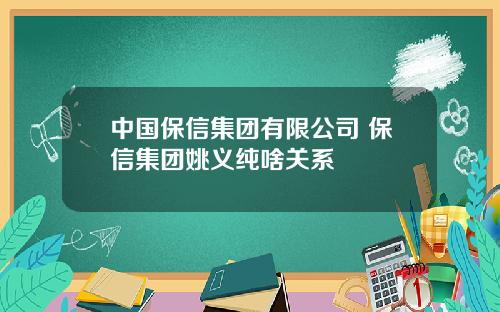 中国保信集团有限公司 保信集团姚义纯啥关系