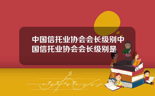 中国信托业协会会长级别中国信托业协会会长级别是