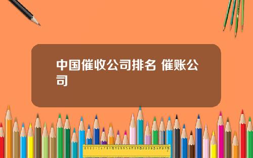 中国催收公司排名 催账公司