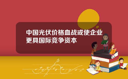 中国光伏价格血战或使企业更具国际竞争资本