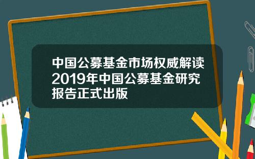 中国公募基金市场权威解读2019年中国公募基金研究报告正式出版