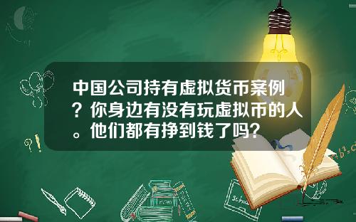 中國公司持有虛擬貨幣案例？你身邊有沒有玩虛擬幣的人。他們都有掙到錢了嗎？