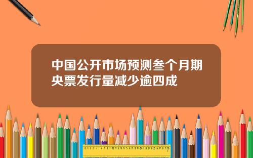 中国公开市场预测叁个月期央票发行量减少逾四成