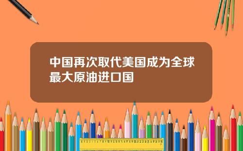 中國再次取代美國成爲全球最大原油進口國