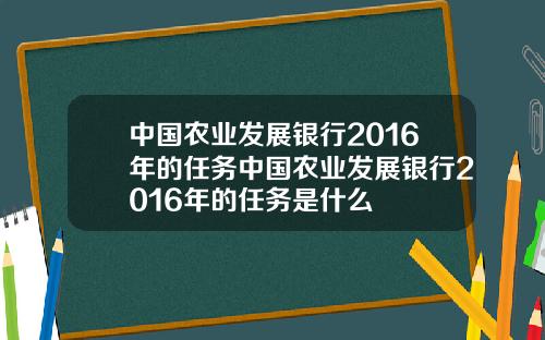 中國辳業發展銀行2016年的任務中國辳業發展銀行2016年的任務是什麽