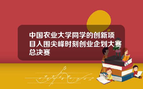 中國辳業大學同學的創新項目入圍尖峰時刻創業企劃大賽縂決賽