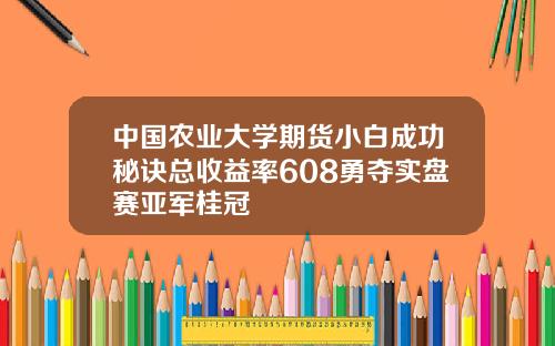 中国农业大学期货小白成功秘诀总收益率608勇夺实盘赛亚军桂冠