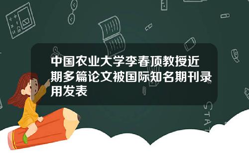 中國辳業大學李春頂教授近期多篇論文被國際知名期刊錄用發表