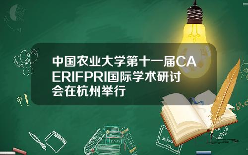 中国农业大学第十一届CAERIFPRI国际学术研讨会在杭州举行