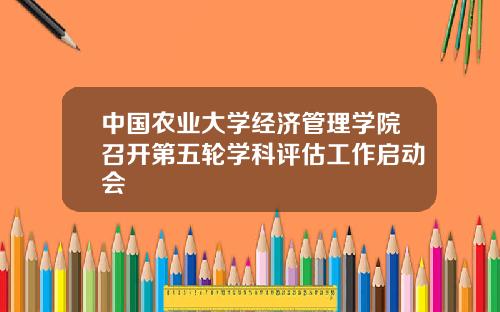 中国农业大学经济管理学院召开第五轮学科评估工作启动会