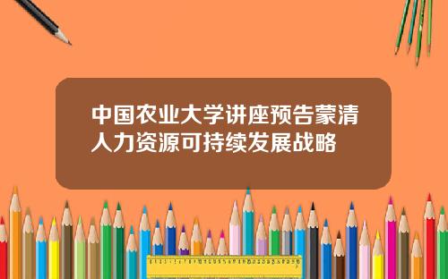 中国农业大学讲座预告蒙清人力资源可持续发展战略