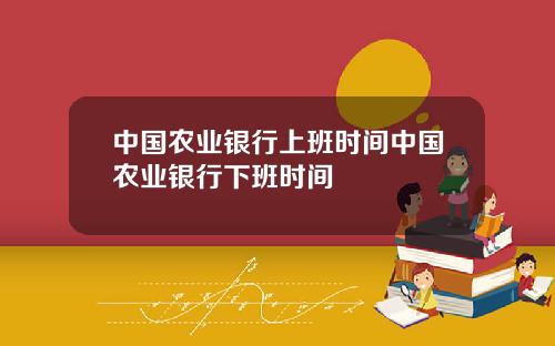 中國辳業銀行上班時間中國辳業銀行下班時間