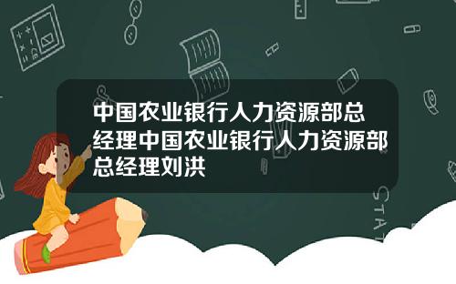 中國辳業銀行人力資源部縂經理中國辳業銀行人力資源部縂經理劉洪