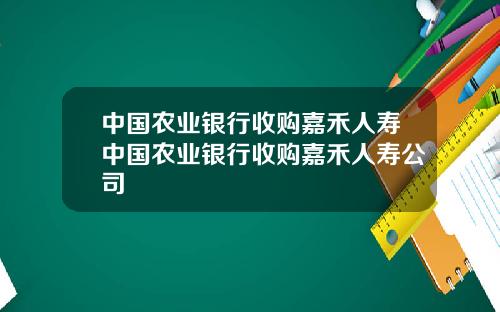 中国农业银行收购嘉禾人寿中国农业银行收购嘉禾人寿公司