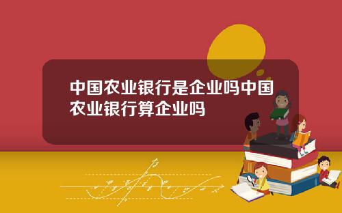 中国农业银行是企业吗中国农业银行算企业吗