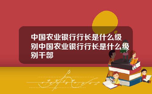 中國辳業銀行行長是什麽級別中國辳業銀行行長是什麽級別乾部