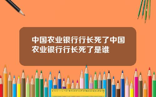 中国农业银行行长死了中国农业银行行长死了是谁