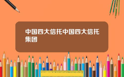 中国四大信托中国四大信托集团